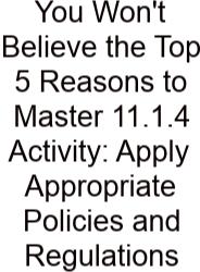 You Won't Believe The Top 5 Reasons To Master 11.1.4 Activity: Apply Appropriate Policies And Regulations