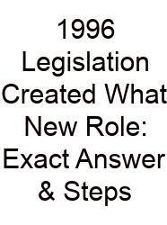 1996 Legislation Created What New Role: Exact Answer & Steps