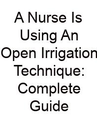 A Nurse Is Using An Open Irrigation Technique: Complete Guide