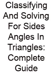 Classifying And Solving For Sides Angles In Triangles: Complete Guide