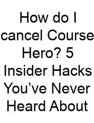 How Do I Cancel Course Hero? 5 Insider Hacks You’ve Never Heard About