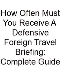How Often Must You Receive A Defensive Foreign Travel Briefing: Complete Guide