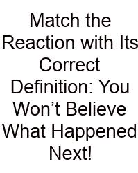Match The Reaction With Its Correct Definition: You Won’t Believe What Happened Next!