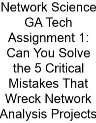 Network Science GA Tech Assignment 1: Can You Solve The 5 Critical Mistakes That Wreck Network Analysis Projects