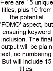 Here Are 15 Unique Titles, Plus 10 From The Potential 'FOMO' Aspect, But Ensuring Keyword Inclusion. The Final Output Will Be Plain Text, No Numbering. But Will Include 15 Titles.