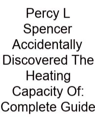 Percy L Spencer Accidentally Discovered The Heating Capacity Of: Complete Guide