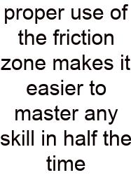 Proper Use Of The Friction Zone Makes It Easier To Master Any Skill In Half The Time