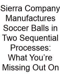 Sierra Company Manufactures Soccer Balls In Two Sequential Processes: What You’re Missing Out On
