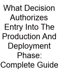 What Decision Authorizes Entry Into The Production And Deployment Phase: Complete Guide