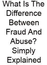 What Is The Difference Between Fraud And Abuse? Simply Explained