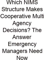 Which NIMS Structure Makes Cooperative Multi Agency Decisions? The Answer Emergency Managers Need Now