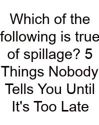 Which Of The Following Is True Of Spillage? 5 Things Nobody Tells You Until It's Too Late